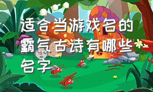 适合当游戏名的霸气古诗有哪些名字