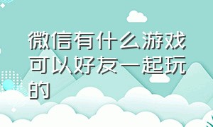 微信有什么游戏可以好友一起玩的（微信有和微信好友一起玩的游戏吗）