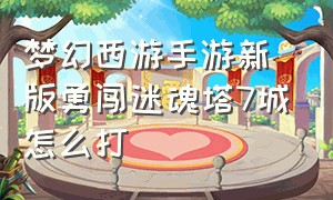 梦幻西游手游新版勇闯迷魂塔7城怎么打（梦幻西游手游新版勇闯迷魂塔7城怎么打不过）