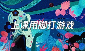 上课用脚打游戏（学生在电脑课打游戏）