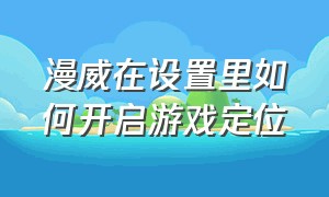 漫威在设置里如何开启游戏定位（漫威在设置里如何开启游戏定位权限）