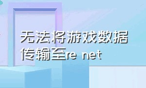 无法将游戏数据传输至re net（游戏客户端需要重新启动怎么弄）