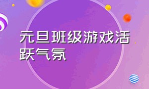 元旦班级游戏活跃气氛