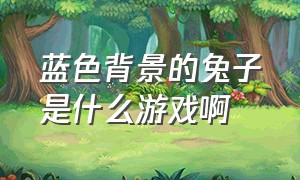 蓝色背景的兔子是什么游戏啊（steam有一款兔子的游戏叫什么）