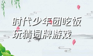 时代少年团吃饭玩猜词牌游戏（时代少年团玩戴耳机猜词游戏完整）