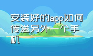 安装好的app如何传送另外一个手机