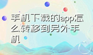 手机下载的app怎么转移到另外手机