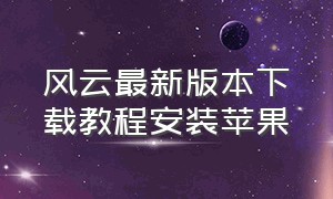 风云最新版本下载教程安装苹果（风云最新版本下载教程安装苹果电脑）