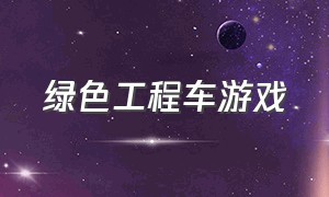 绿色工程车游戏（工程车绿色的叫什么车）