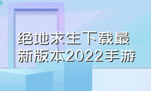 绝地求生下载最新版本2022手游（绝地求生下载最新版本2022手游官网）
