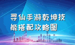 寻仙手游乾坤技能搭配攻略图