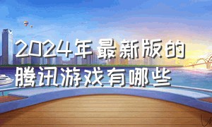 2024年最新版的腾讯游戏有哪些（2024年最新版的腾讯游戏有哪些手机）