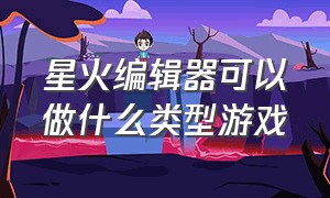 星火编辑器可以做什么类型游戏（星火编辑器出版的游戏收入在哪里）