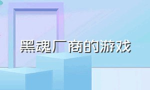 黑魂厂商的游戏（黑魂系列哪个游戏最简单）