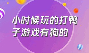 小时候玩的打鸭子游戏有狗的（小时候玩的打鸭子游戏有狗的游戏叫啥）