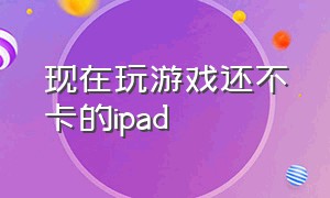 现在玩游戏还不卡的ipad（哪个ipad玩游戏能特别流畅）