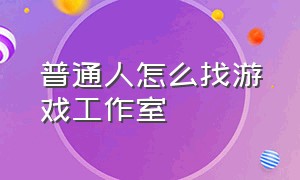 普通人怎么找游戏工作室（去哪里找游戏工作室）