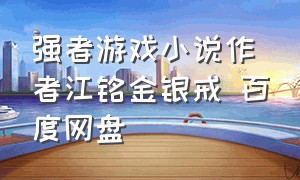 强者游戏小说作者江铭金银戒 百度网盘