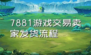 7881游戏交易卖家发货流程