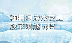 神脑洞游戏安卓版苹果能玩吗（神脑洞游戏免费下载安装）