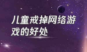 儿童戒掉网络游戏的好处（阻止孩子沉迷网络游戏的最好办法）