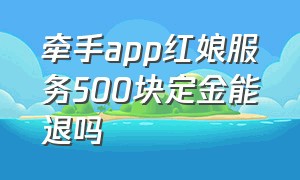 牵手app红娘服务500块定金能退吗（牵手app红娘服务500块定金能退吗是真的吗）