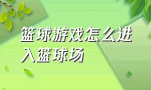 篮球游戏怎么进入篮球场（篮球游戏新手该选什么位置）