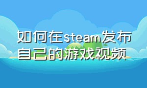 如何在steam发布自己的游戏视频（如何用steam观看自己打的游戏视频）