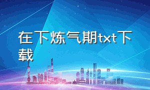 在下炼气期txt下载（从杂役到大帝txt下载）