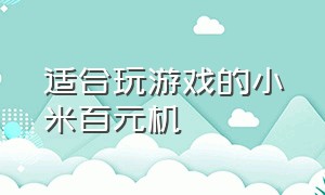 适合玩游戏的小米百元机（小米千元机打游戏最好用的手机）