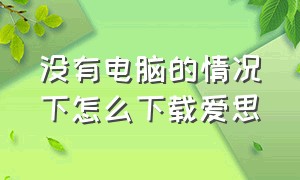 没有电脑的情况下怎么下载爱思