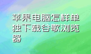 苹果电脑怎样单独下载谷歌浏览器