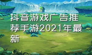 抖音游戏广告推荐手游2021年最新（抖音最新推广的手游游戏）