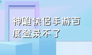 神雕侠侣手游百度登录不了