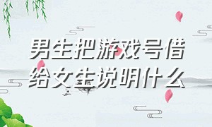 男生把游戏号借给女生说明什么