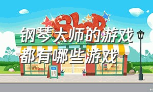 钢琴大师的游戏都有哪些游戏（钢琴大师的游戏都有哪些游戏名字）