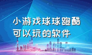 小游戏球球跑酷可以玩的软件（小游戏球球跑酷可以玩的软件叫什么）