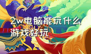 2w电脑能玩什么游戏好玩（2w电脑能玩什么游戏好玩一点）