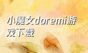 小魔女doremi游戏下载（小魔女doremi变身合集中文版）