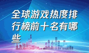 全球游戏热度排行榜前十名有哪些（全球游戏热度排行榜2024第三名）