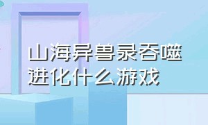 山海异兽录吞噬进化什么游戏