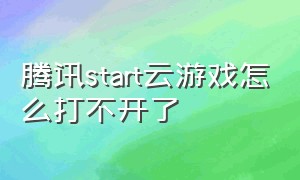 腾讯start云游戏怎么打不开了