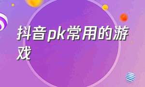 抖音pk常用的游戏（抖音pk游戏列表）