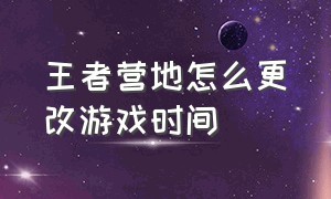 王者营地怎么更改游戏时间（王者营地怎么关闭游戏在线时间）