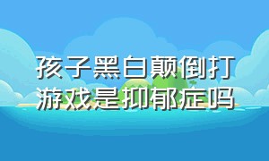 孩子黑白颠倒打游戏是抑郁症吗