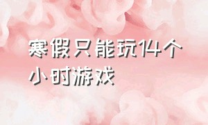 寒假只能玩14个小时游戏