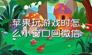 苹果玩游戏时怎么小窗口回微信（苹果玩游戏时微信小窗口怎么设置）