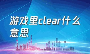 游戏里clear什么意思（游戏中的clear是什么意思）