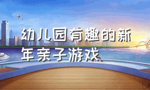 幼儿园有趣的新年亲子游戏（有趣的亲子游戏幼儿园室内大班）