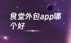 食堂外包app哪个好（最新食堂外包信息在哪找靠谱）